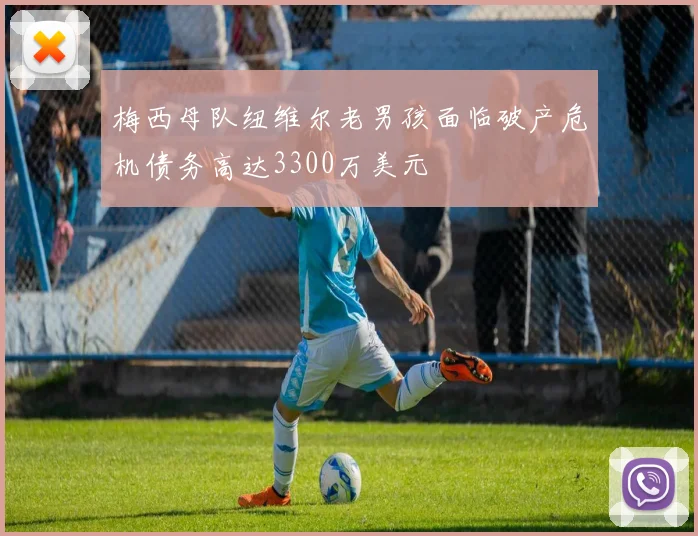 梅西母队纽维尔老男孩面临破产危机债务高达3300万美元