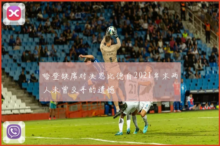 哈登缺席对决恩比德自2021年末两人未曾交手的遗憾