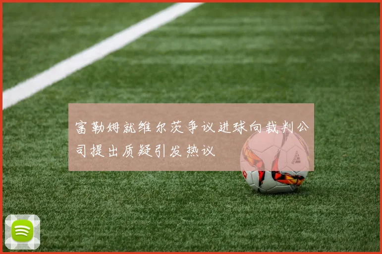 富勒姆就维尔茨争议进球向裁判公司提出质疑引发热议