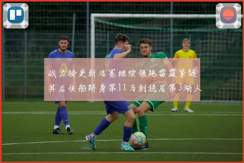 战力榜更新活塞继续领跑雷霆紧随其后快船跻身第11马刺稳居第3湖人排名第13