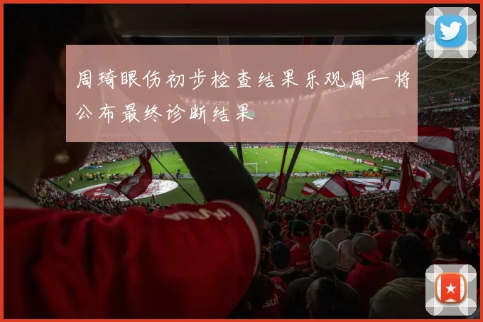 周琦眼伤初步检查结果乐观周一将公布最终诊断结果