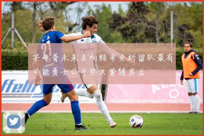 字母哥未来去向赔率分析留队最有可能勇士公牛热火紧随其后