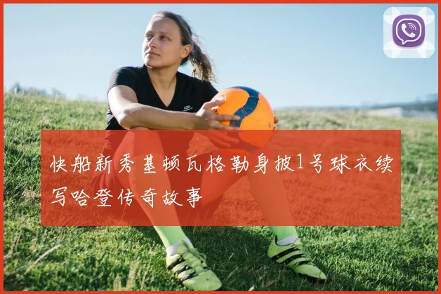 快船新秀基顿瓦格勒身披1号球衣续写哈登传奇故事