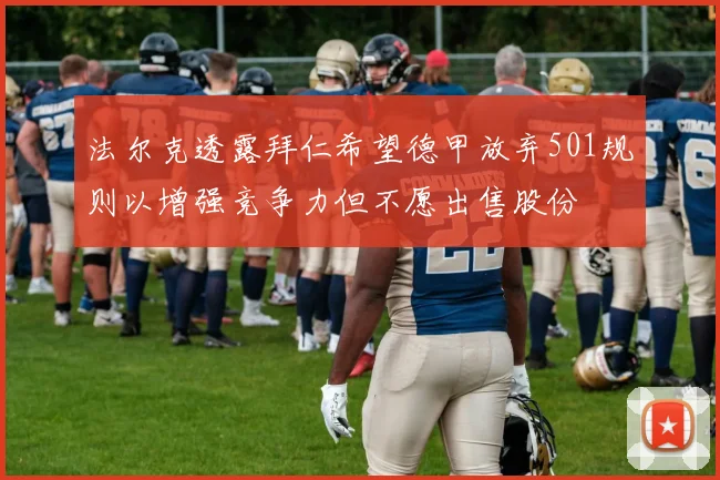 法尔克透露拜仁希望德甲放弃501规则以增强竞争力但不愿出售股份