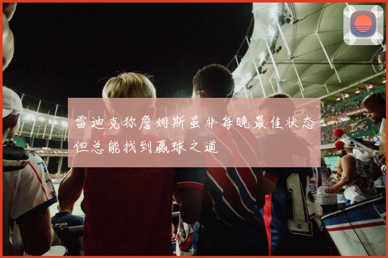 雷迪克称詹姆斯虽非每晚最佳状态但总能找到赢球之道