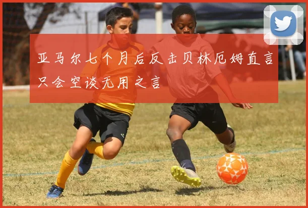 亚马尔七个月后反击贝林厄姆直言只会空谈无用之言