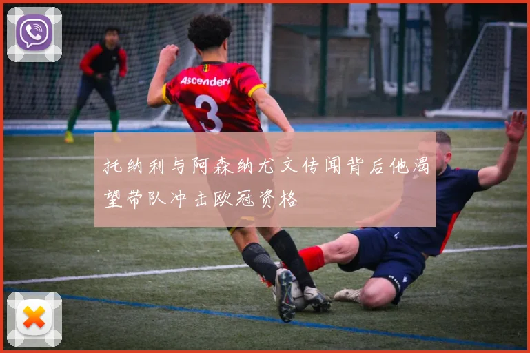 托纳利与阿森纳尤文传闻背后他渴望带队冲击欧冠资格