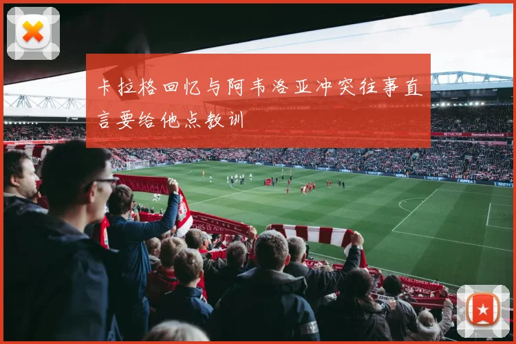 卡拉格回忆与阿韦洛亚冲突往事直言要给他点教训