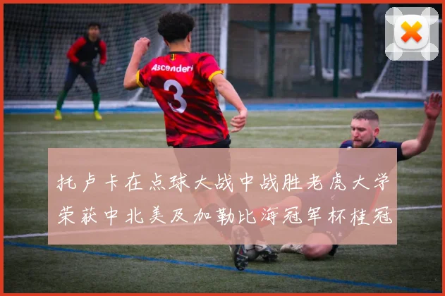 托卢卡在点球大战中战胜老虎大学荣获中北美及加勒比海冠军杯桂冠