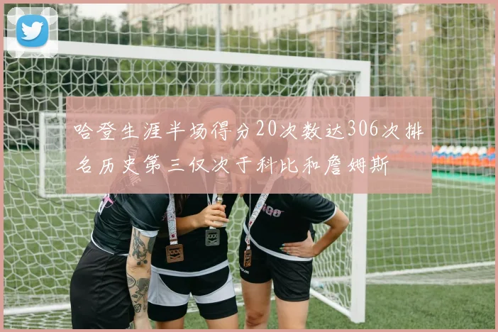 哈登生涯半场得分20次数达306次排名历史第三仅次于科比和詹姆斯