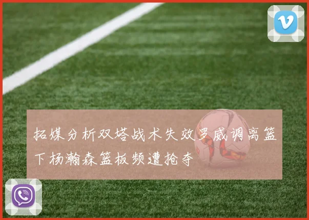拓媒分析双塔战术失效罗威调离篮下杨瀚森篮板频遭抢夺