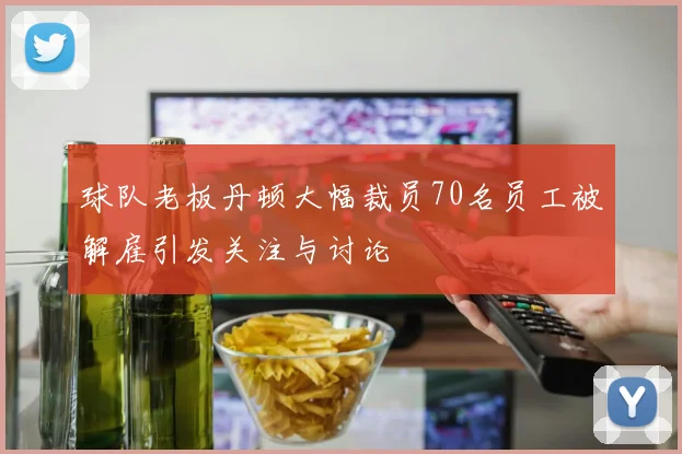 球队老板丹顿大幅裁员70名员工被解雇引发关注与讨论