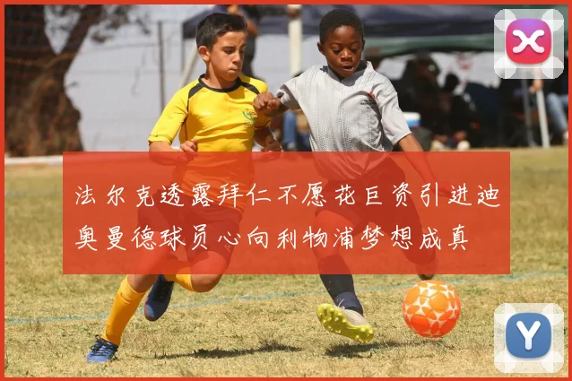 法尔克透露拜仁不愿花巨资引进迪奥曼德球员心向利物浦梦想成真