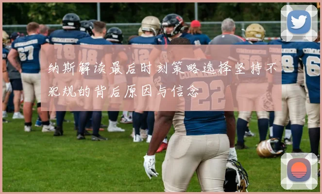 纳斯解读最后时刻策略选择坚持不犯规的背后原因与信念