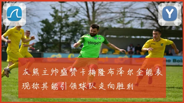 灰熊主帅盛赞卡梅隆布泽尔全能表现称其能引领球队走向胜利