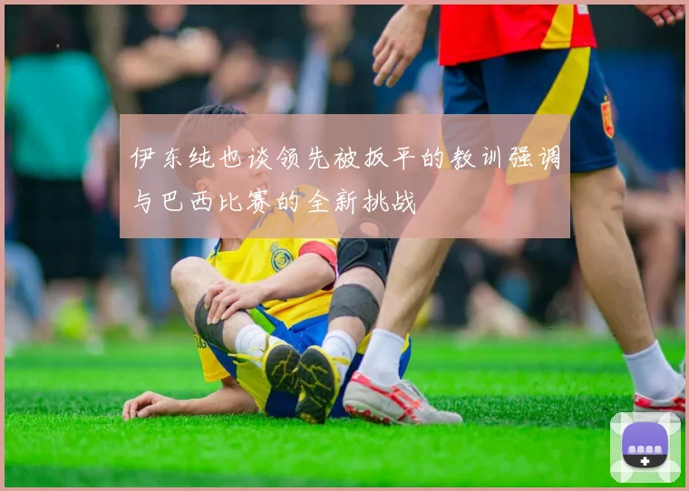 伊东纯也谈领先被扳平的教训强调与巴西比赛的全新挑战