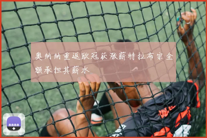 奥纳纳重返欧冠获涨薪特拉布宗全额承担其薪水