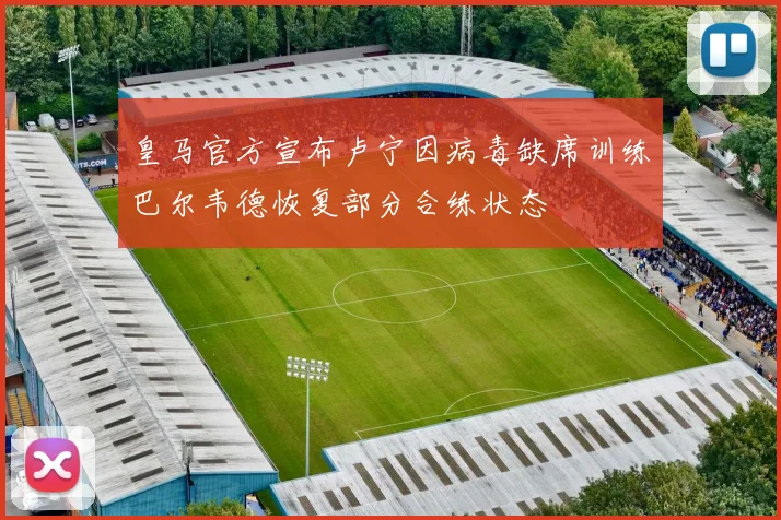 皇马官方宣布卢宁因病毒缺席训练巴尔韦德恢复部分合练状态