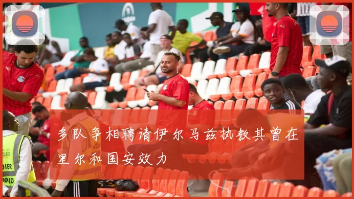 多队争相聘请伊尔马兹执教其曾在里尔和国安效力